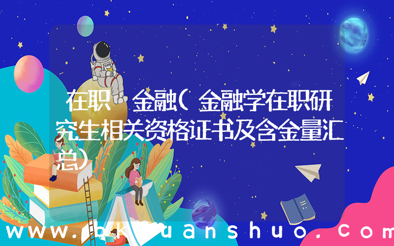 在职 金融(金融学在职研究生相关资格证书及含金量汇总)